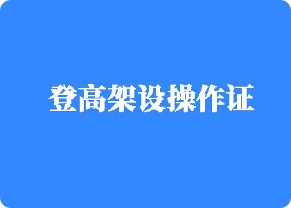 日屄操屄视频免费观看登高架设操作证